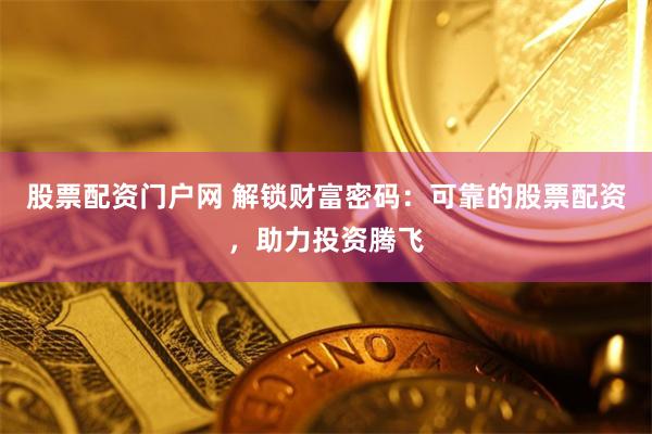 股票配资门户网 解锁财富密码：可靠的股票配资，助力投资腾飞
