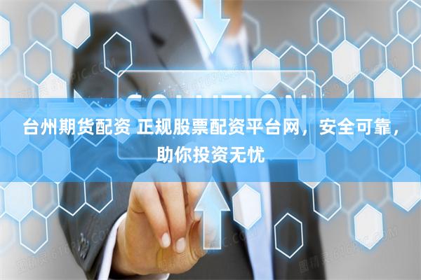 台州期货配资 正规股票配资平台网，安全可靠，助你投资无忧