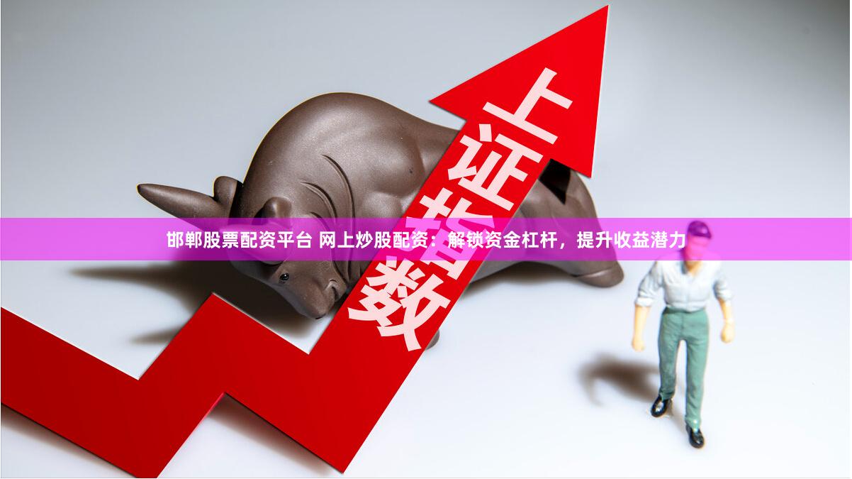 邯郸股票配资平台 网上炒股配资：解锁资金杠杆，提升收益潜力