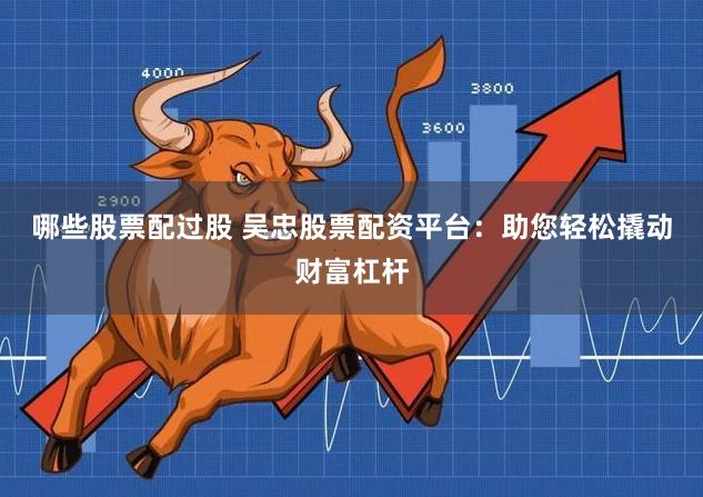 哪些股票配过股 吴忠股票配资平台：助您轻松撬动财富杠杆