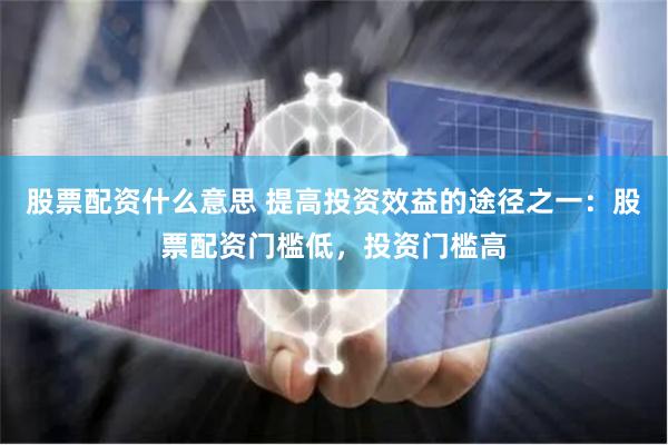 股票配资什么意思 提高投资效益的途径之一：股票配资门槛低，投资门槛高