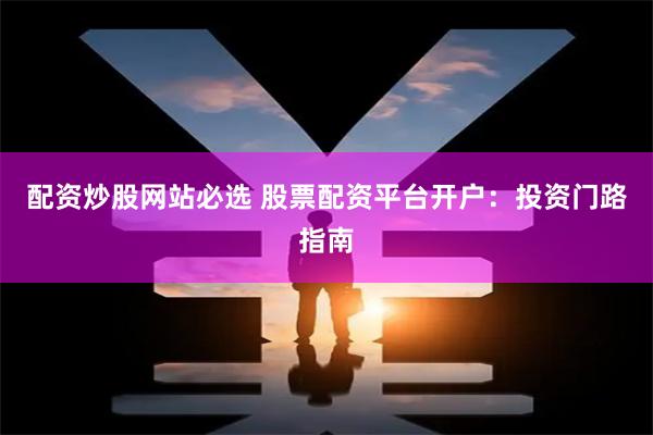 配资炒股网站必选 股票配资平台开户：投资门路指南