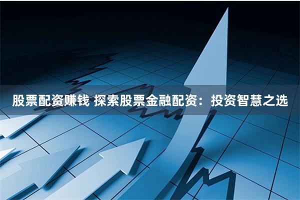 股票配资赚钱 探索股票金融配资：投资智慧之选
