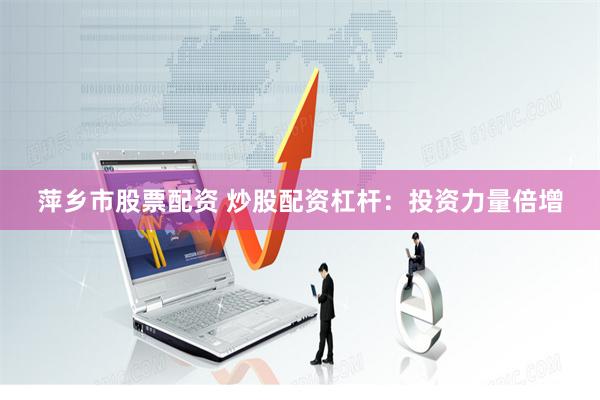 萍乡市股票配资 炒股配资杠杆：投资力量倍增