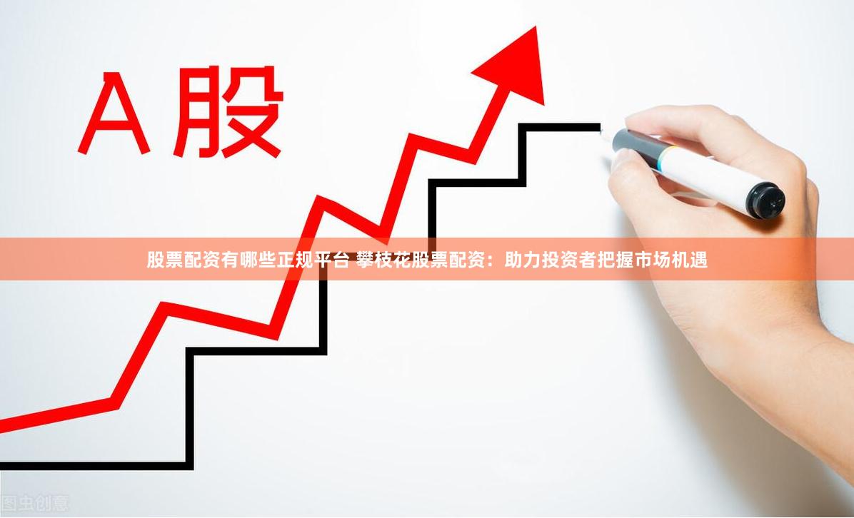 股票配资有哪些正规平台 攀枝花股票配资：助力投资者把握市场机遇