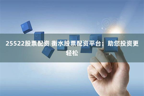 25522股票配资 衡水股票配资平台：助您投资更轻松