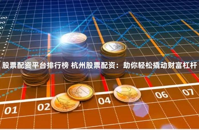 股票配资平台排行榜 杭州股票配资：助你轻松撬动财富杠杆