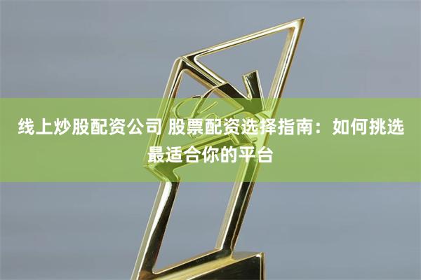 线上炒股配资公司 股票配资选择指南：如何挑选最适合你的平台