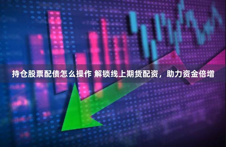 持仓股票配债怎么操作 解锁线上期货配资，助力资金倍增