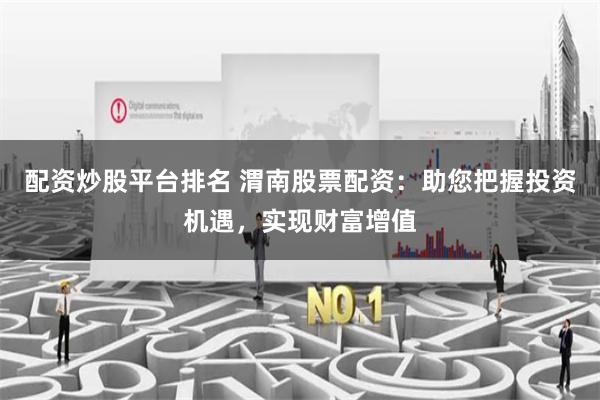 配资炒股平台排名 渭南股票配资：助您把握投资机遇，实现财富增值