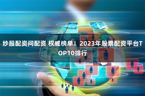 炒股配资问配资 权威榜单！2023年股票配资平台TOP10排行