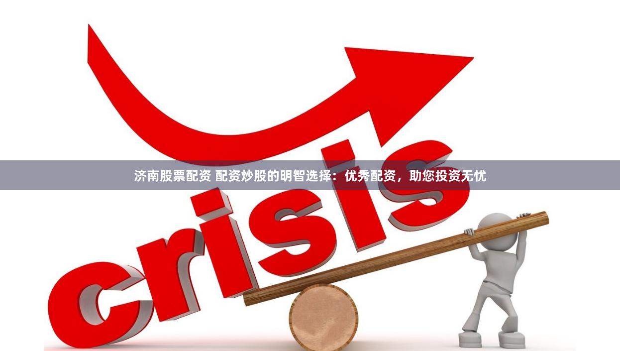 济南股票配资 配资炒股的明智选择：优秀配资，助您投资无忧