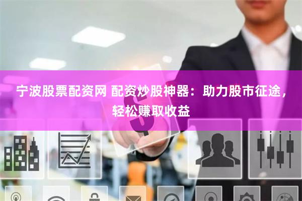 宁波股票配资网 配资炒股神器：助力股市征途，轻松赚取收益