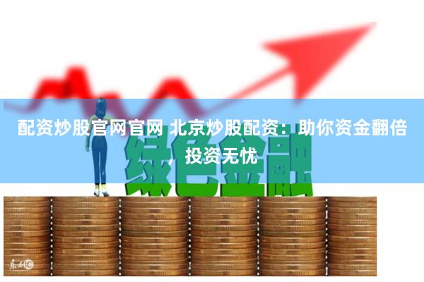 配资炒股官网官网 北京炒股配资：助你资金翻倍，投资无忧