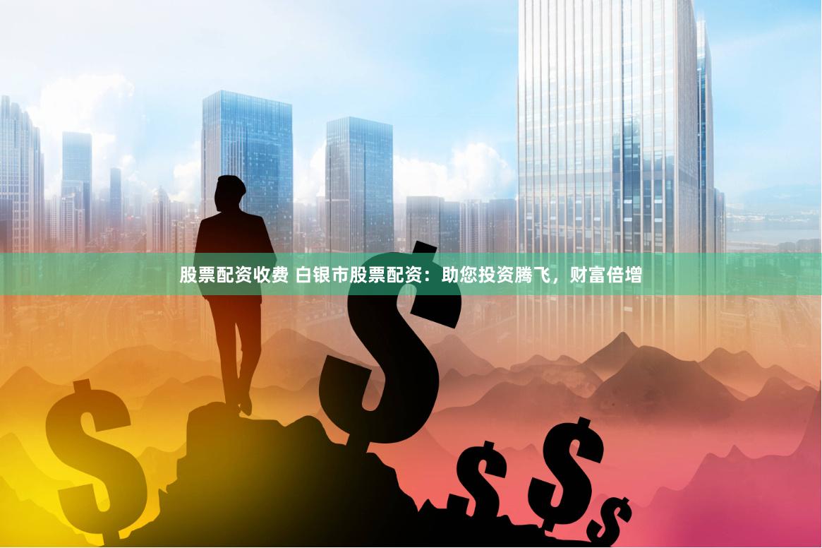 股票配资收费 白银市股票配资：助您投资腾飞，财富倍增
