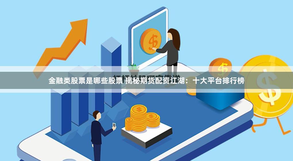 金融类股票是哪些股票 揭秘期货配资江湖：十大平台排行榜