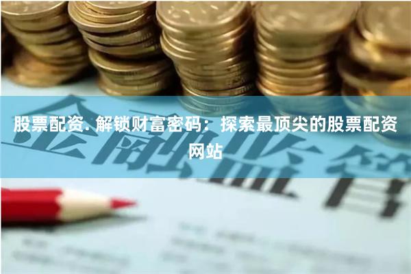 股票配资. 解锁财富密码：探索最顶尖的股票配资网站