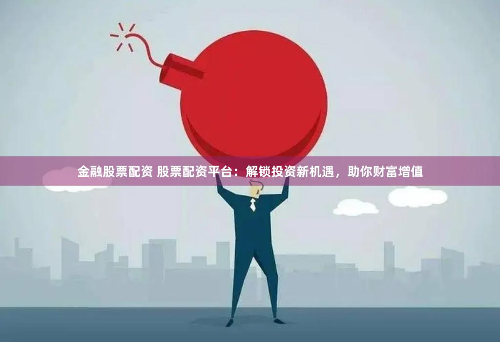金融股票配资 股票配资平台：解锁投资新机遇，助你财富增值