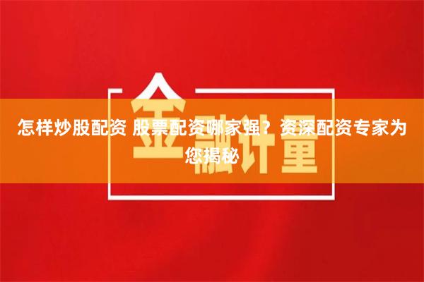 怎样炒股配资 股票配资哪家强？资深配资专家为您揭秘
