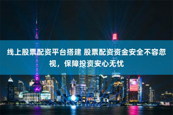 线上股票配资平台搭建 股票配资资金安全不容忽视,保障投资安心无忧