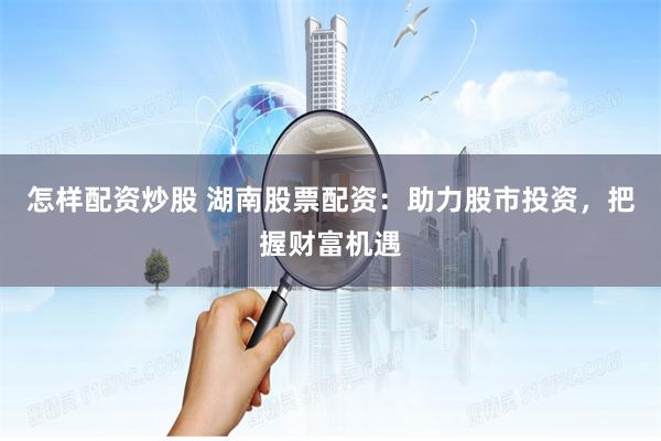 怎样配资炒股 湖南股票配资：助力股市投资，把握财富机遇