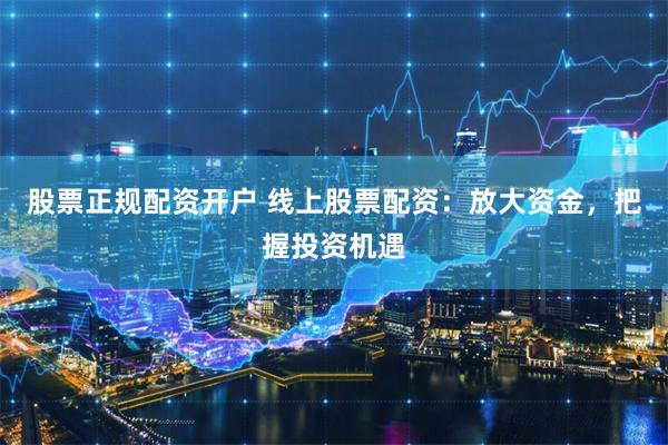 股票正规配资开户 线上股票配资：放大资金，把握投资机遇