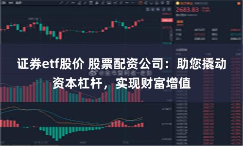 证券etf股价 股票配资公司：助您撬动资本杠杆，实现财富增值