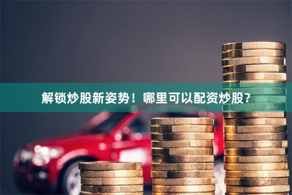 解锁炒股新姿势！哪里可以配资炒股？