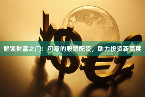 解锁财富之门：可靠的股票配资，助力投资新高度