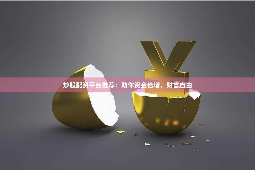 炒股配资平台推荐：助你资金倍增，财富自由