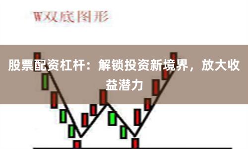 股票配资杠杆：解锁投资新境界，放大收益潜力