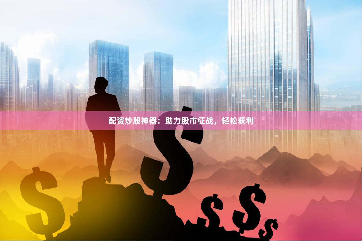 配资炒股神器：助力股市征战，轻松获利