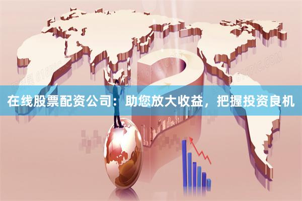 在线股票配资公司：助您放大收益，把握投资良机