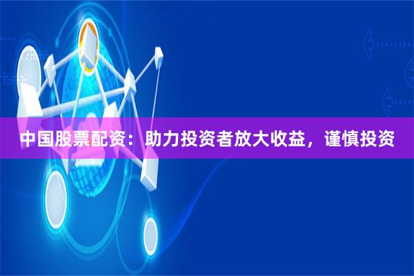 中国股票配资：助力投资者放大收益，谨慎投资