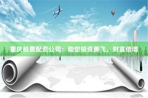 重庆股票配资公司：助您投资腾飞，财富倍增