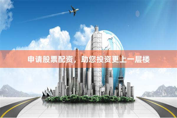 申请股票配资，助您投资更上一层楼