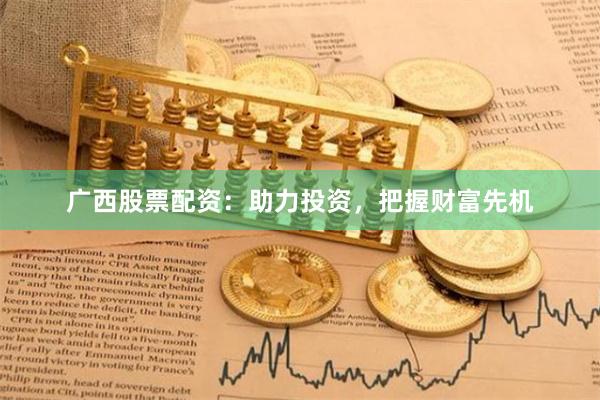 广西股票配资：助力投资，把握财富先机