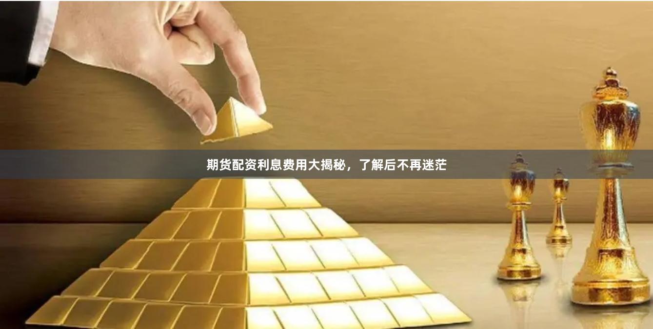 期货配资利息费用大揭秘，了解后不再迷茫