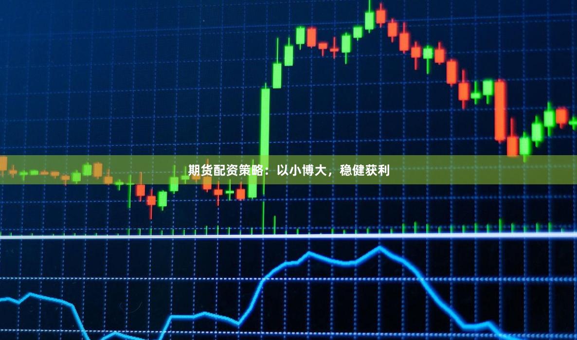 期货配资策略：以小博大，稳健获利