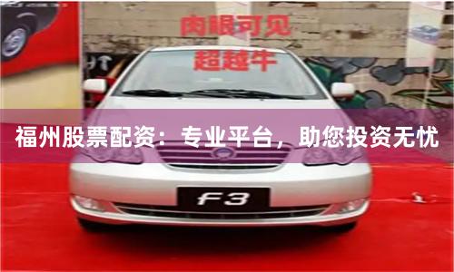 福州股票配资：专业平台，助您投资无忧