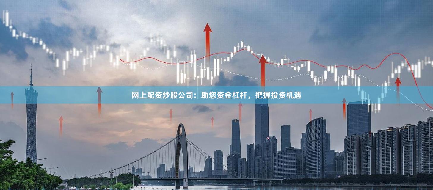 网上配资炒股公司：助您资金杠杆，把握投资机遇