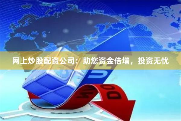 网上炒股配资公司：助您资金倍增，投资无忧