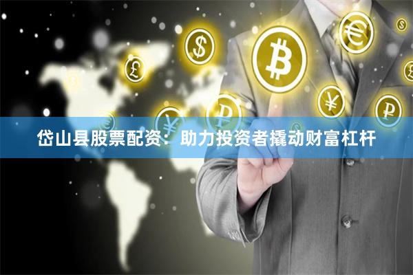 岱山县股票配资：助力投资者撬动财富杠杆