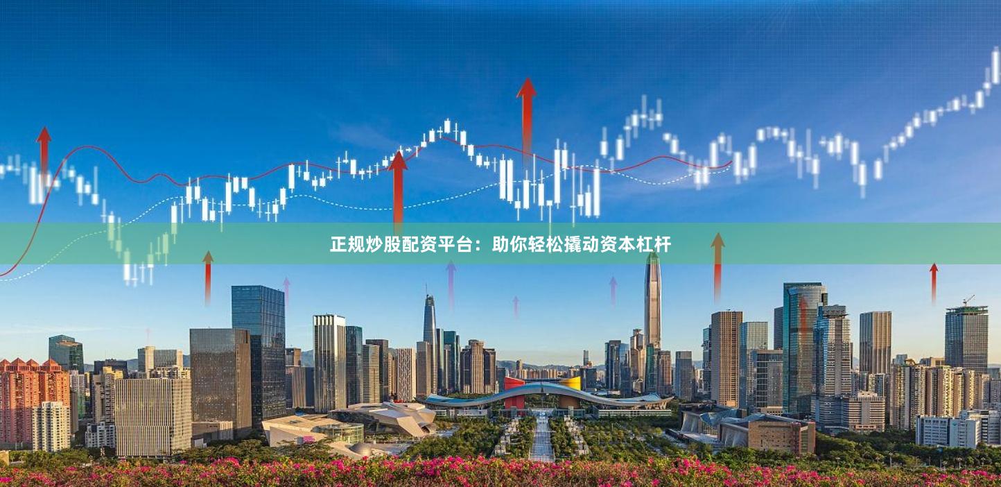 正规炒股配资平台：助你轻松撬动资本杠杆