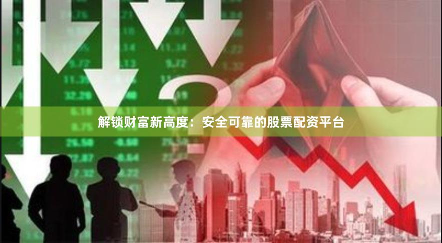 解锁财富新高度：安全可靠的股票配资平台