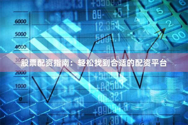 股票配资指南：轻松找到合适的配资平台
