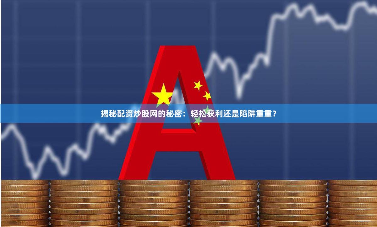 揭秘配资炒股网的秘密：轻松获利还是陷阱重重？