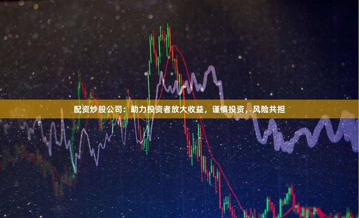 配资炒股公司：助力投资者放大收益，谨慎投资，风险共担