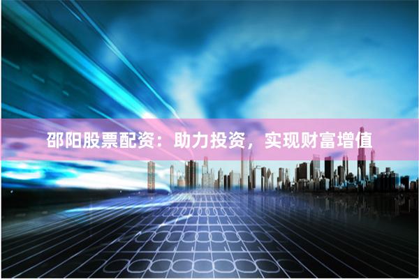 邵阳股票配资：助力投资，实现财富增值