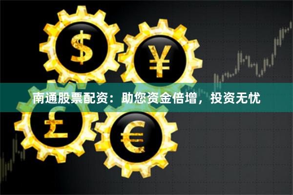 南通股票配资：助您资金倍增，投资无忧